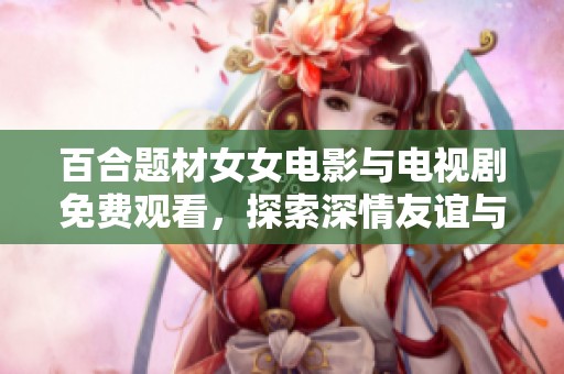 百合题材女女电影与电视剧免费观看，探索深情友谊与爱情的精彩故事