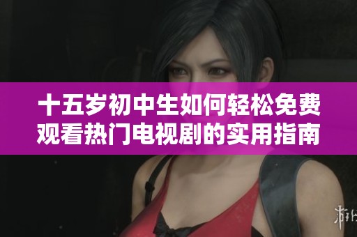 十五岁初中生如何轻松免费观看热门电视剧的实用指南