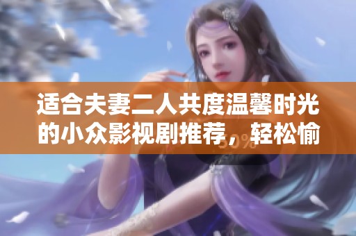 适合夫妻二人共度温馨时光的小众影视剧推荐，轻松愉快的观影选择