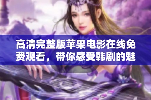 高清完整版苹果电影在线免费观看，带你感受韩剧的魅力与心动瞬间