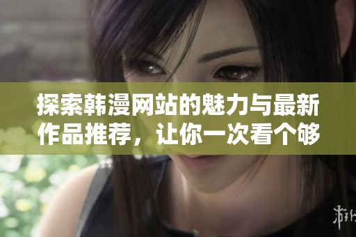 探索韩漫网站的魅力与最新作品推荐，让你一次看个够