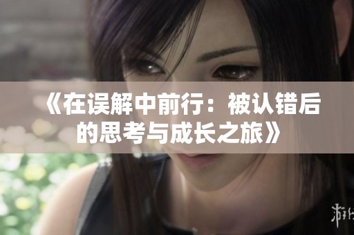 《在误解中前行：被认错后的思考与成长之旅》