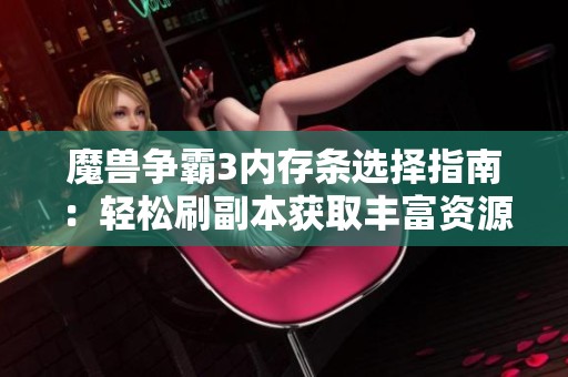 魔兽争霸3内存条选择指南：轻松刷副本获取丰富资源的最佳方案