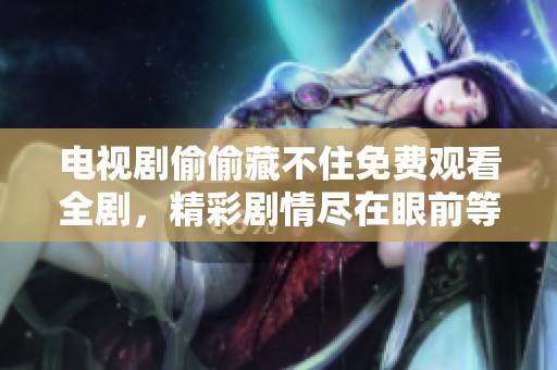 电视剧偷偷藏不住免费观看全剧，精彩剧情尽在眼前等你来体验