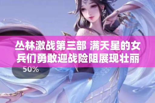 丛林激战第三部 满天星的女兵们勇敢迎战险阻展现壮丽风采