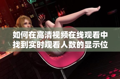 如何在高清视频在线观看中找到实时观看人数的显示位置