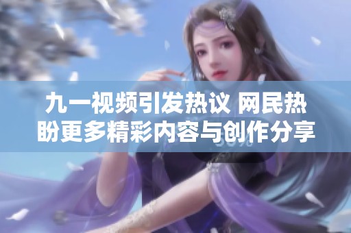 九一视频引发热议 网民热盼更多精彩内容与创作分享