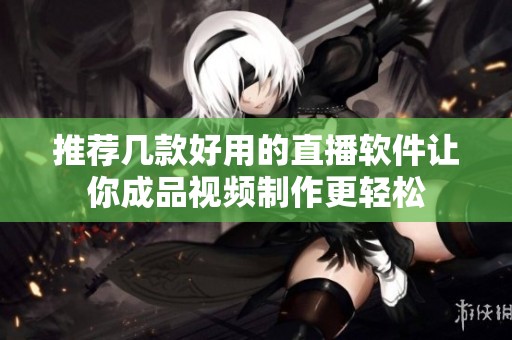 推荐几款好用的直播软件让你成品视频制作更轻松
