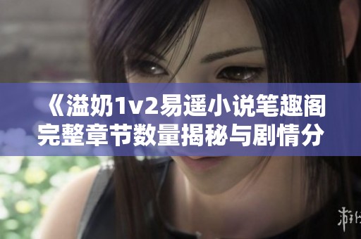 《溢奶1v2易遥小说笔趣阁完整章节数量揭秘与剧情分析》