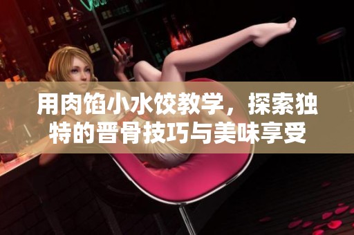 用肉馅小水饺教学，探索独特的晋骨技巧与美味享受