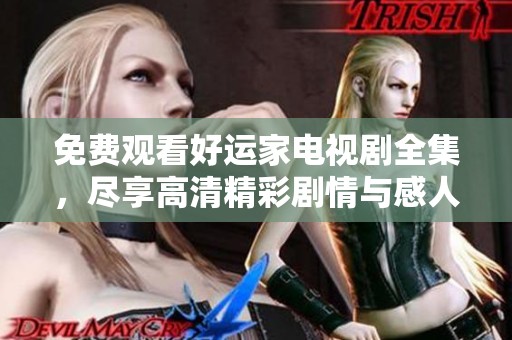 免费观看好运家电视剧全集，尽享高清精彩剧情与感人故事