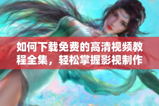 如何下载免费的高清视频教程全集，轻松掌握影视制作技巧