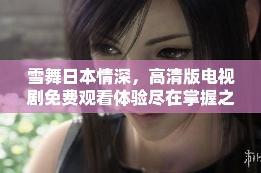 雪舞日本情深，高清版电视剧免费观看体验尽在掌握之中