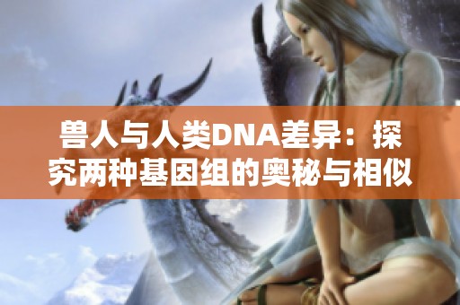 兽人与人类DNA差异：探究两种基因组的奥秘与相似性