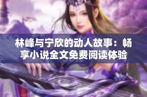 林峰与宁欣的动人故事：畅享小说全文免费阅读体验
