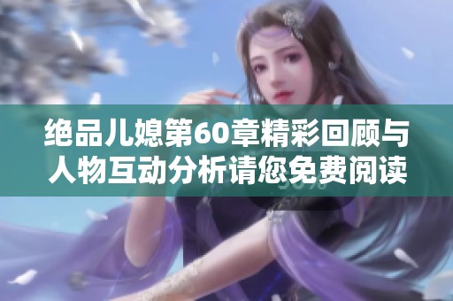 绝品儿媳第60章精彩回顾与人物互动分析请您免费阅读