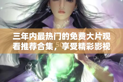 三年内最热门的免费大片观看推荐合集，享受精彩影视时光