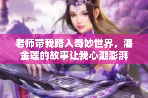 老师带我踏入奇妙世界，潘金莲的故事让我心潮澎湃