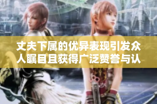 丈夫下属的优异表现引发众人瞩目且获得广泛赞誉与认可