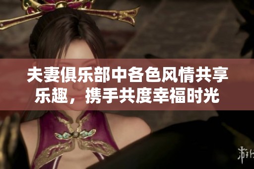 夫妻俱乐部中各色风情共享乐趣，携手共度幸福时光