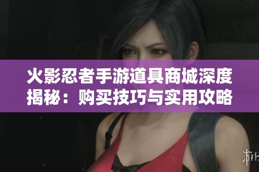 火影忍者手游道具商城深度揭秘：购买技巧与实用攻略详解