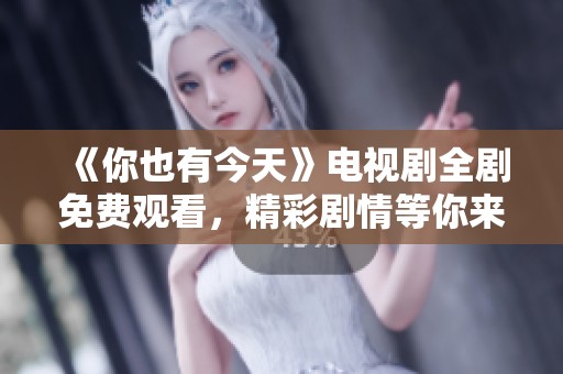 《你也有今天》电视剧全剧免费观看，精彩剧情等你来体验