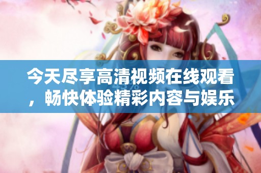 今天尽享高清视频在线观看，畅快体验精彩内容与娱乐盛宴不能错过