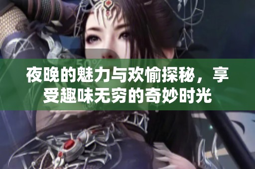 夜晚的魅力与欢愉探秘，享受趣味无穷的奇妙时光