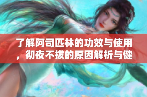 了解阿司匹林的功效与使用，彻夜不拔的原因解析与健康建议