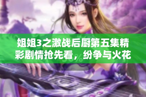 姐姐3之激战后厨第五集精彩剧情抢先看，纷争与火花交织的厨艺挑战