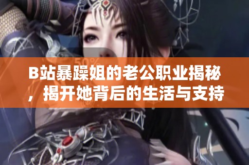 B站暴躁姐的老公职业揭秘，揭开她背后的生活与支持力量
