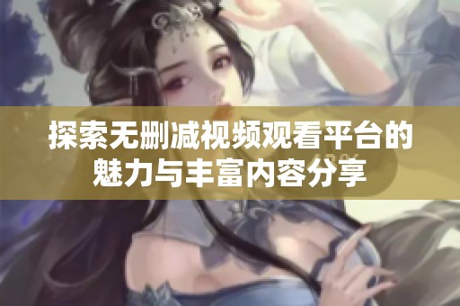 探索无删减视频观看平台的魅力与丰富内容分享