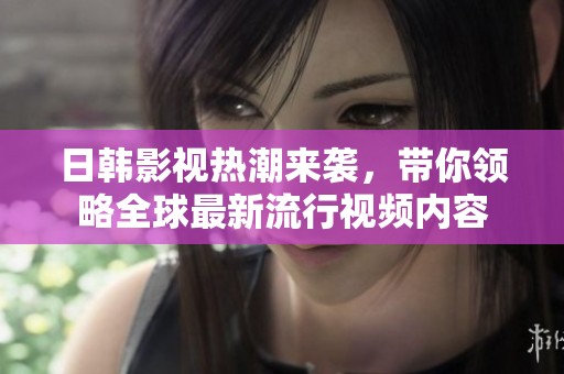 日韩影视热潮来袭，带你领略全球最新流行视频内容