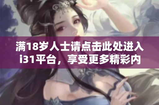满18岁人士请点击此处进入i31平台，享受更多精彩内容与服务