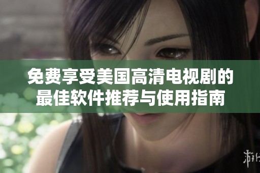 免费享受美国高清电视剧的最佳软件推荐与使用指南