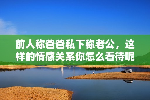 前人称爸爸私下称老公，这样的情感关系你怎么看待呢