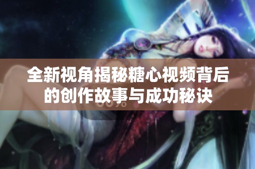全新视角揭秘糖心视频背后的创作故事与成功秘诀