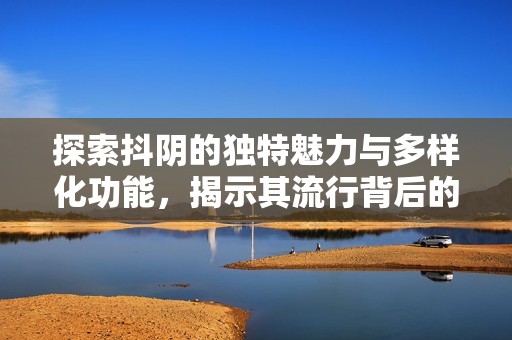 探索抖阴的独特魅力与多样化功能，揭示其流行背后的原因