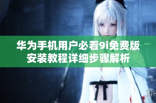 华为手机用户必看9i免费版安装教程详细步骤解析