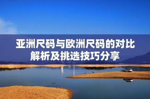 亚洲尺码与欧洲尺码的对比解析及挑选技巧分享