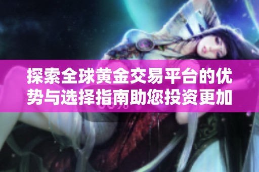探索全球黄金交易平台的优势与选择指南助您投资更加明智
