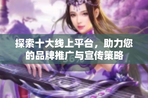 探索十大线上平台，助力您的品牌推广与宣传策略