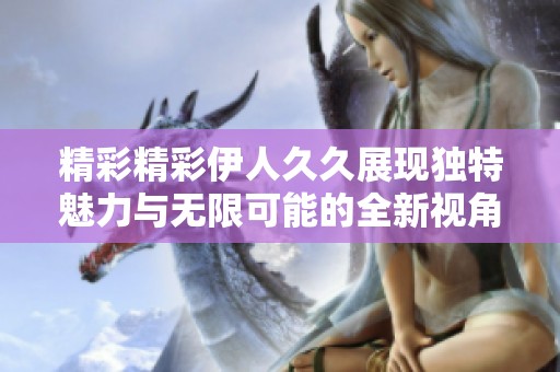 精彩精彩伊人久久展现独特魅力与无限可能的全新视角