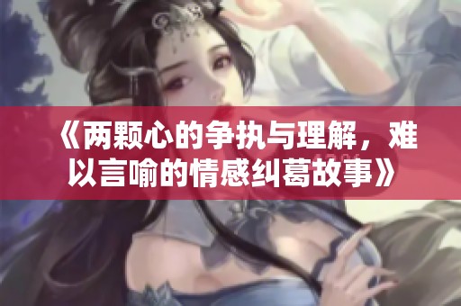 《两颗心的争执与理解，难以言喻的情感纠葛故事》