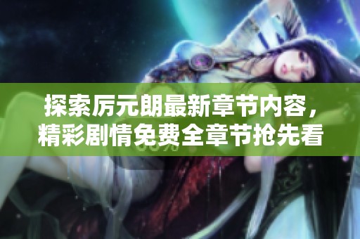 探索厉元朗最新章节内容，精彩剧情免费全章节抢先看
