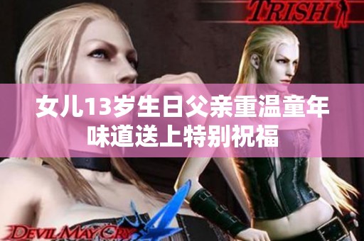 女儿13岁生日父亲重温童年味道送上特别祝福