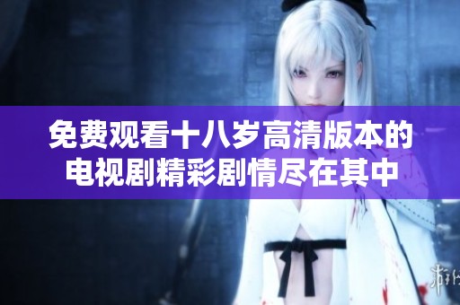 免费观看十八岁高清版本的电视剧精彩剧情尽在其中