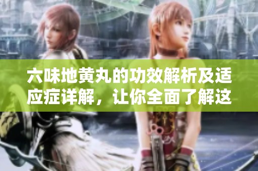 六味地黄丸的功效解析及适应症详解，让你全面了解这款中药的作用