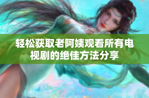 轻松获取老阿姨观看所有电视剧的绝佳方法分享