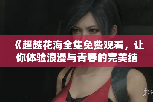 《超越花海全集免费观看，让你体验浪漫与青春的完美结合》